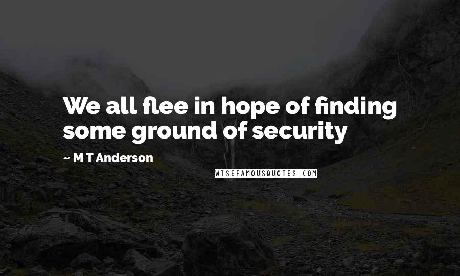 M T Anderson Quotes: We all flee in hope of finding some ground of security