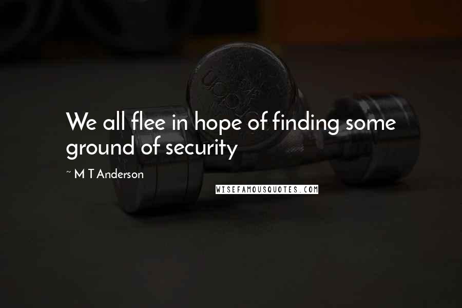M T Anderson Quotes: We all flee in hope of finding some ground of security