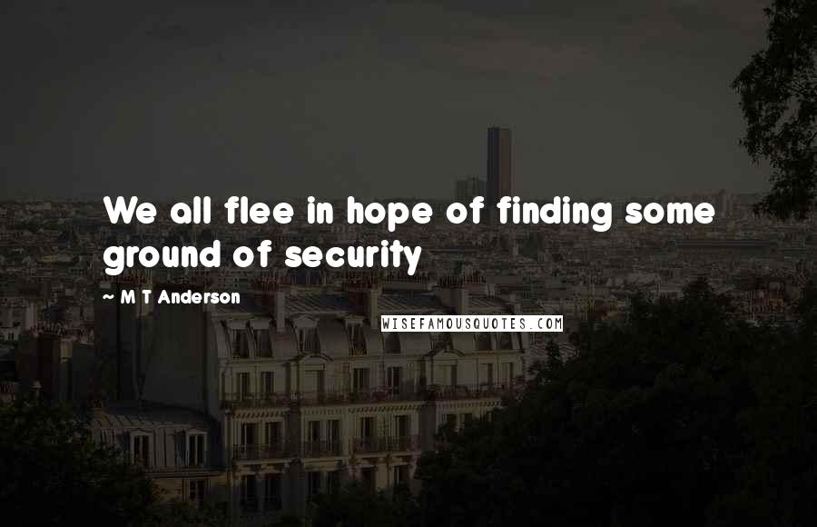 M T Anderson Quotes: We all flee in hope of finding some ground of security