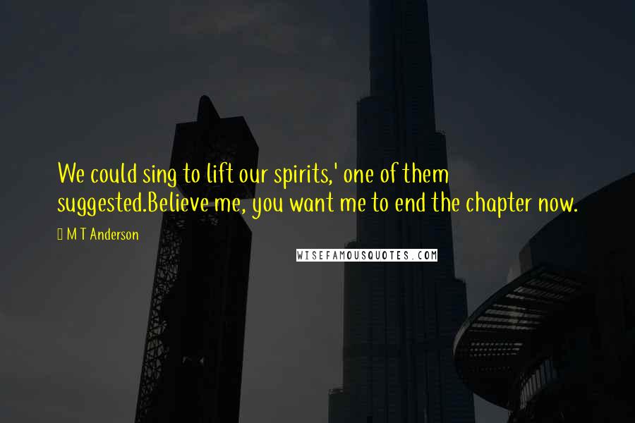 M T Anderson Quotes: We could sing to lift our spirits,' one of them suggested.Believe me, you want me to end the chapter now.