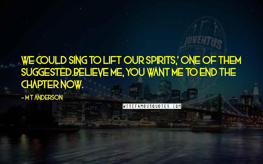 M T Anderson Quotes: We could sing to lift our spirits,' one of them suggested.Believe me, you want me to end the chapter now.