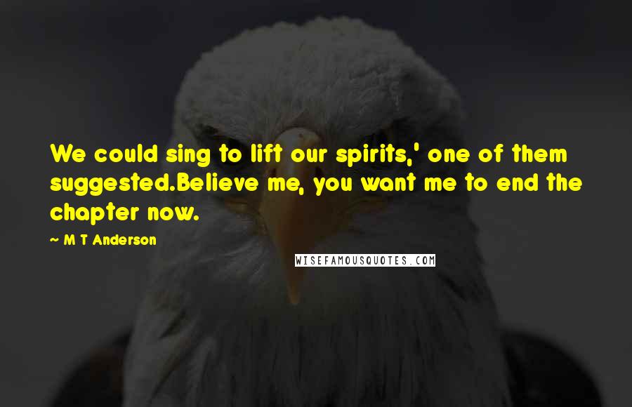 M T Anderson Quotes: We could sing to lift our spirits,' one of them suggested.Believe me, you want me to end the chapter now.