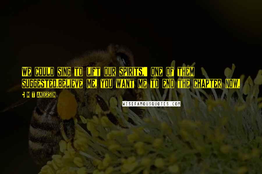 M T Anderson Quotes: We could sing to lift our spirits,' one of them suggested.Believe me, you want me to end the chapter now.