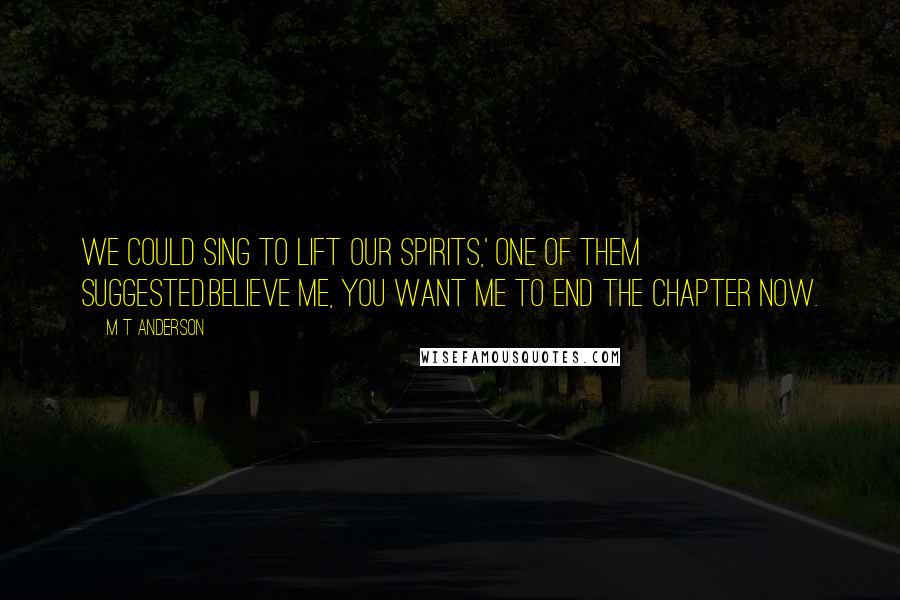 M T Anderson Quotes: We could sing to lift our spirits,' one of them suggested.Believe me, you want me to end the chapter now.