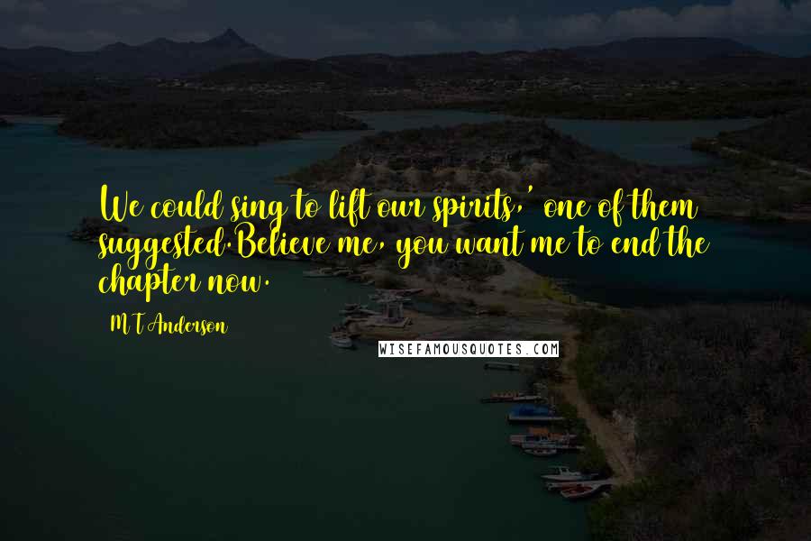 M T Anderson Quotes: We could sing to lift our spirits,' one of them suggested.Believe me, you want me to end the chapter now.