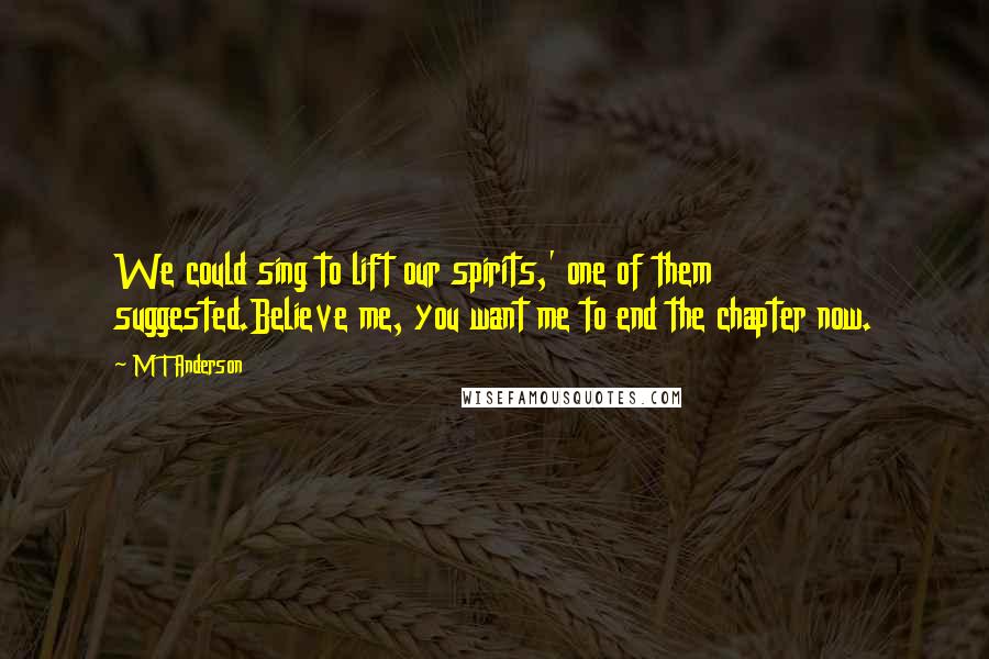 M T Anderson Quotes: We could sing to lift our spirits,' one of them suggested.Believe me, you want me to end the chapter now.