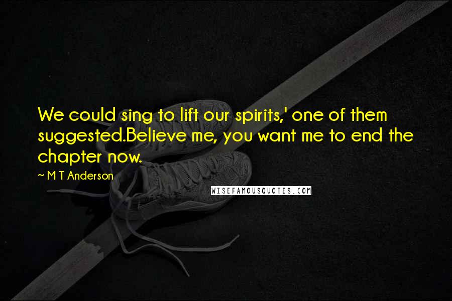 M T Anderson Quotes: We could sing to lift our spirits,' one of them suggested.Believe me, you want me to end the chapter now.