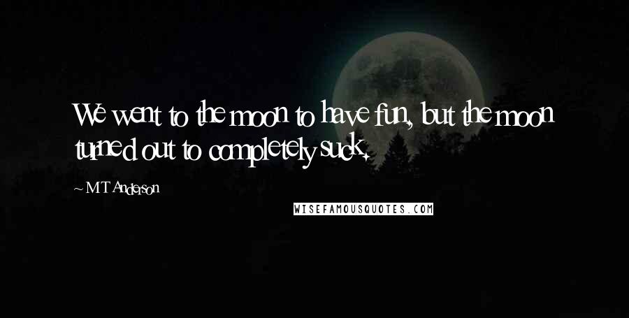 M T Anderson Quotes: We went to the moon to have fun, but the moon turned out to completely suck.
