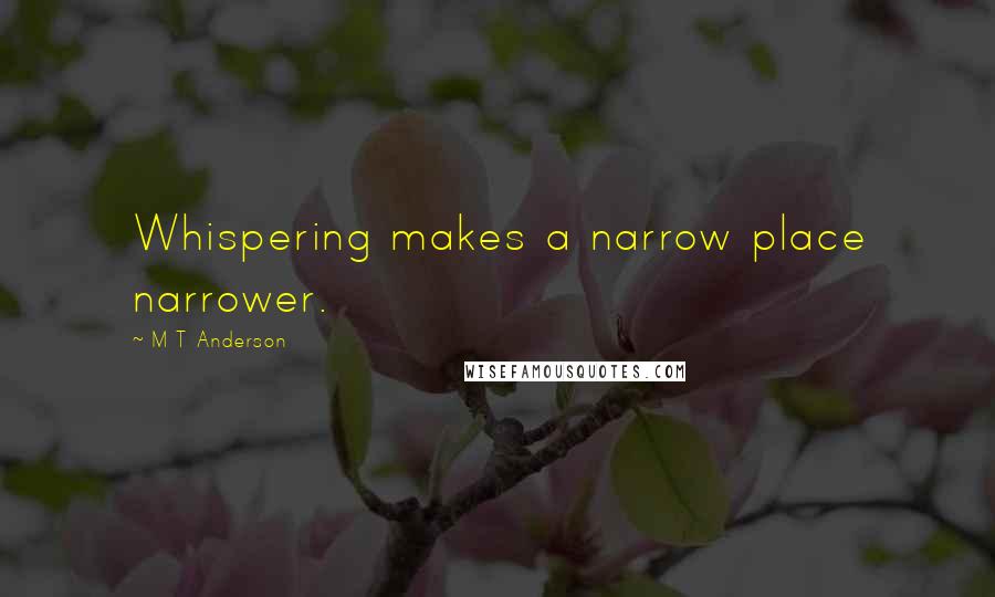 M T Anderson Quotes: Whispering makes a narrow place narrower.