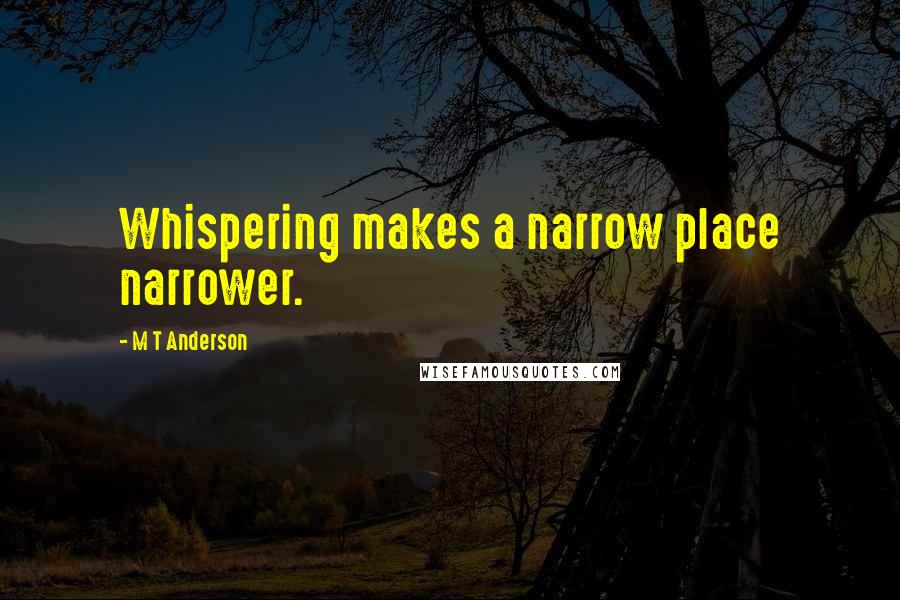 M T Anderson Quotes: Whispering makes a narrow place narrower.