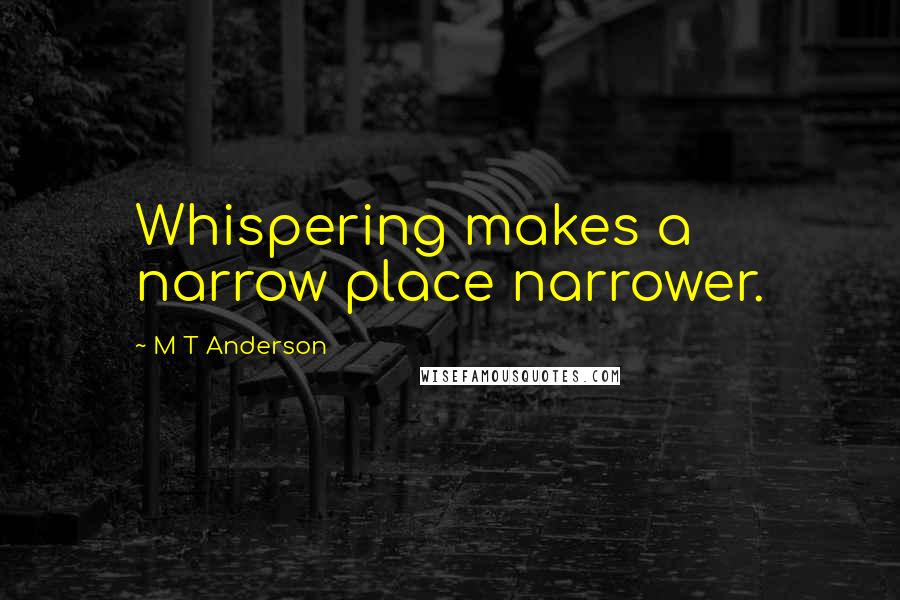 M T Anderson Quotes: Whispering makes a narrow place narrower.