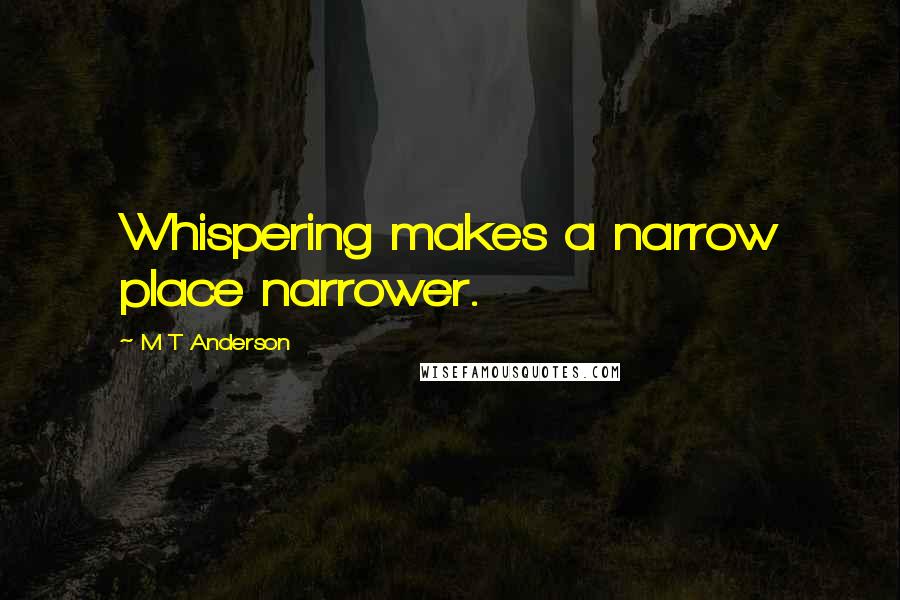 M T Anderson Quotes: Whispering makes a narrow place narrower.