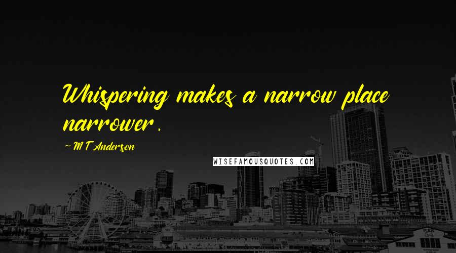 M T Anderson Quotes: Whispering makes a narrow place narrower.