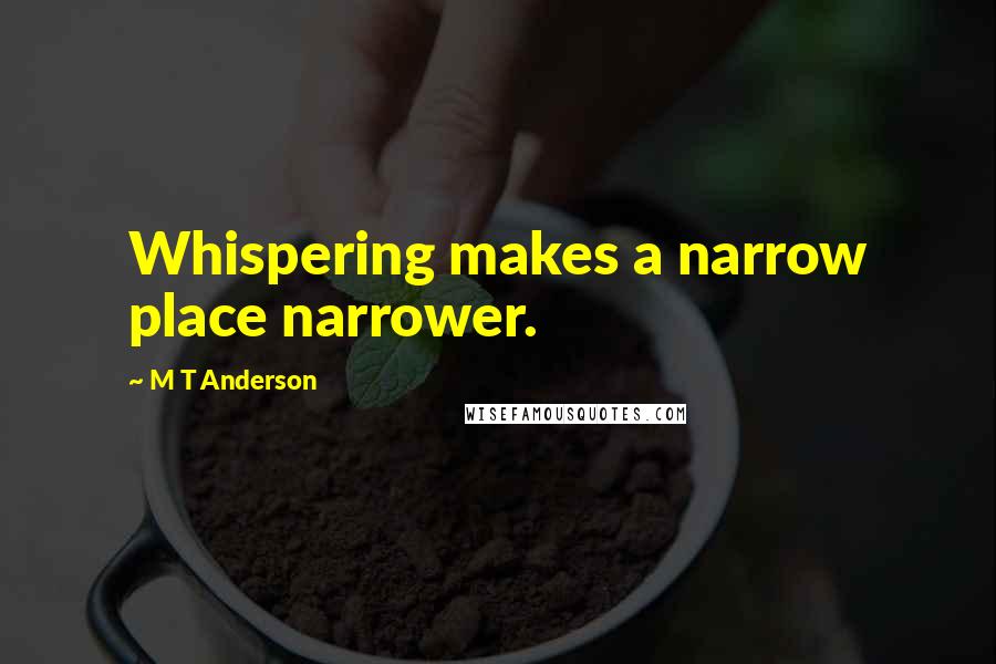 M T Anderson Quotes: Whispering makes a narrow place narrower.