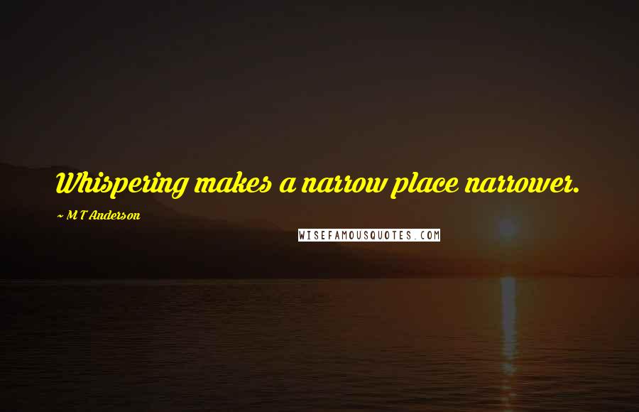 M T Anderson Quotes: Whispering makes a narrow place narrower.