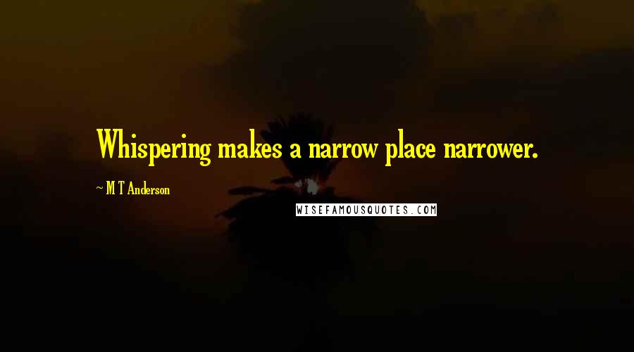 M T Anderson Quotes: Whispering makes a narrow place narrower.