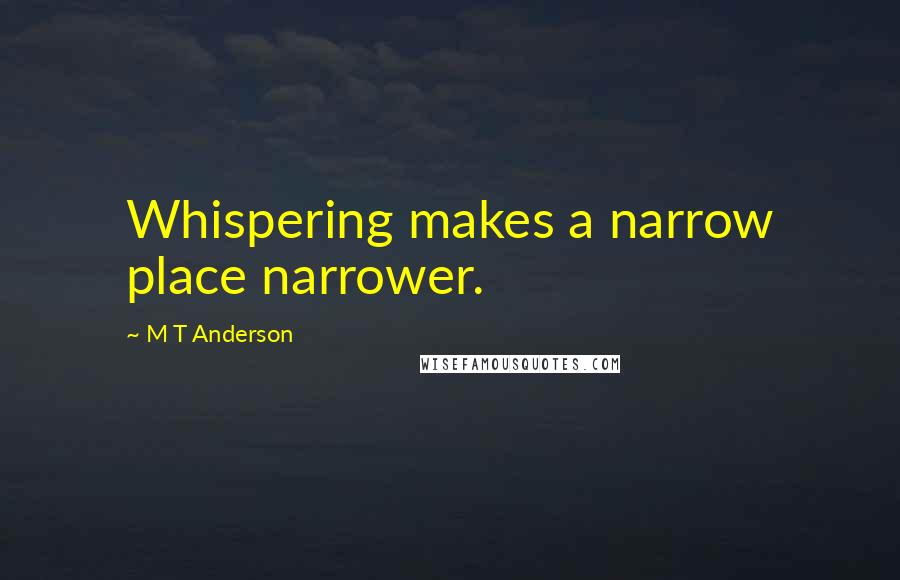 M T Anderson Quotes: Whispering makes a narrow place narrower.