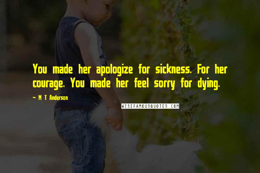 M T Anderson Quotes: You made her apologize for sickness. For her courage. You made her feel sorry for dying.