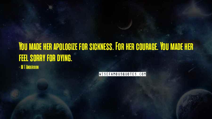 M T Anderson Quotes: You made her apologize for sickness. For her courage. You made her feel sorry for dying.