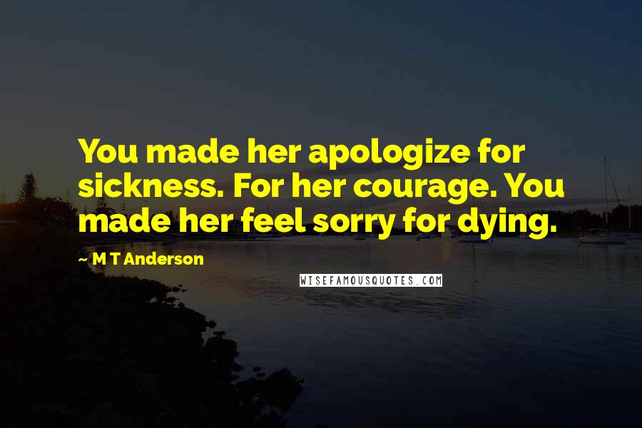 M T Anderson Quotes: You made her apologize for sickness. For her courage. You made her feel sorry for dying.