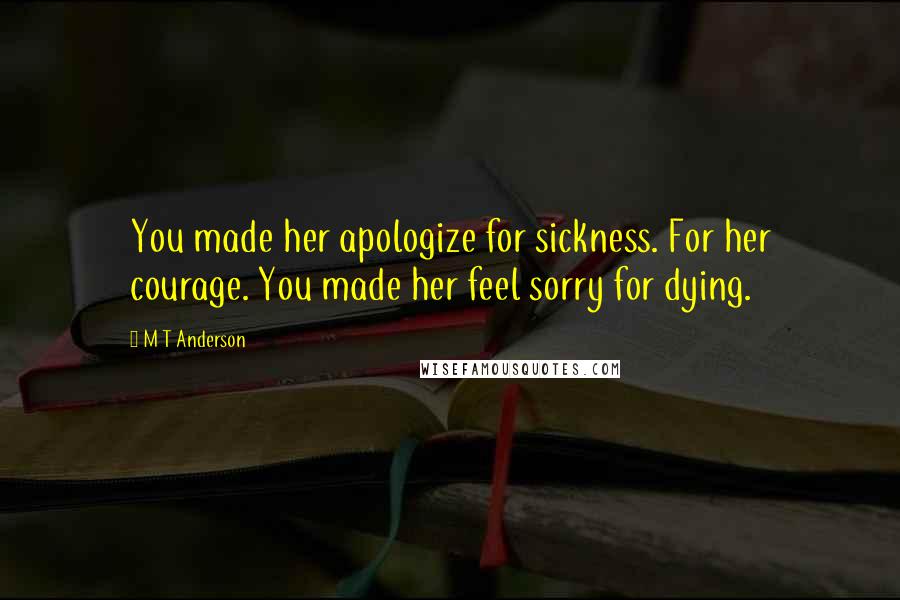 M T Anderson Quotes: You made her apologize for sickness. For her courage. You made her feel sorry for dying.