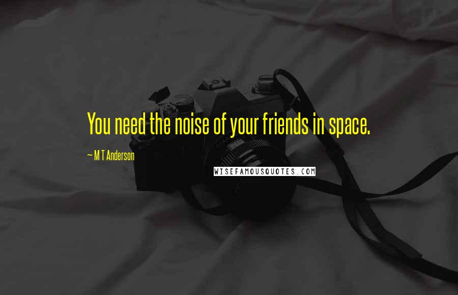 M T Anderson Quotes: You need the noise of your friends in space.