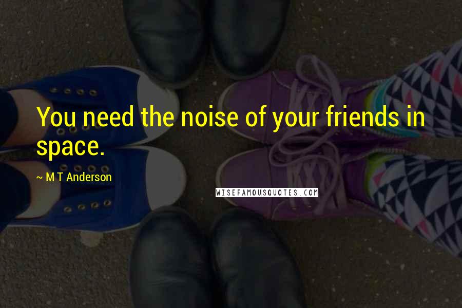 M T Anderson Quotes: You need the noise of your friends in space.