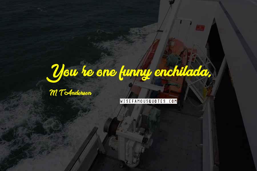 M T Anderson Quotes: You're one funny enchilada,