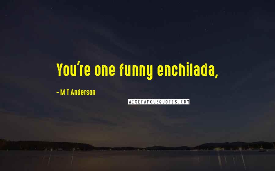 M T Anderson Quotes: You're one funny enchilada,