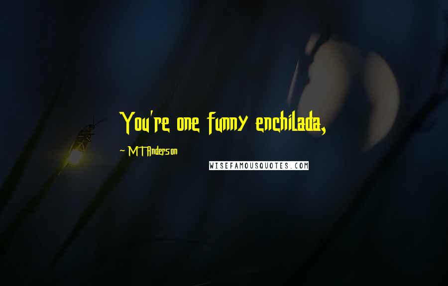 M T Anderson Quotes: You're one funny enchilada,