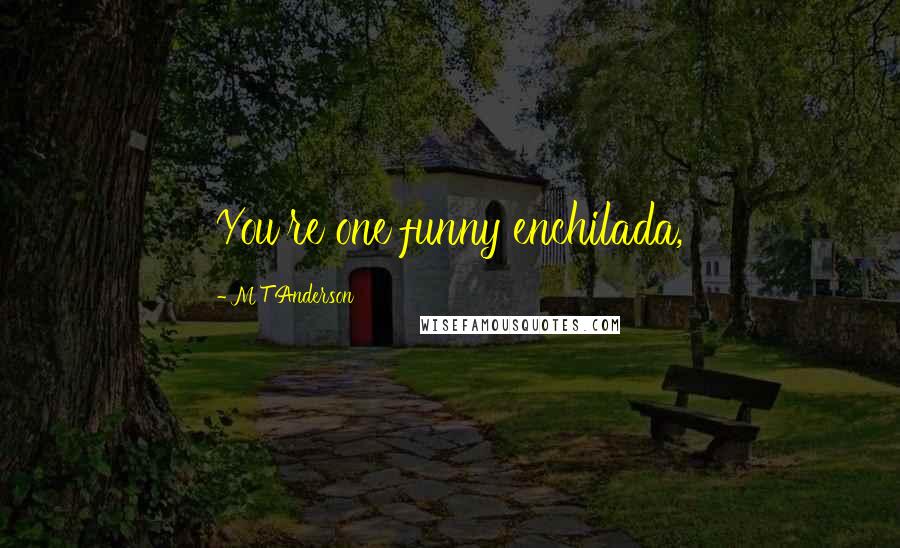 M T Anderson Quotes: You're one funny enchilada,