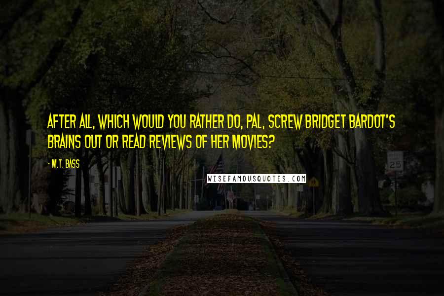 M.T. Bass Quotes: After all, which would you rather do, pal, screw Bridget Bardot's brains out or read reviews of her movies?