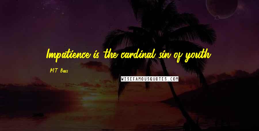 M.T. Bass Quotes: Impatience is the cardinal sin of youth.