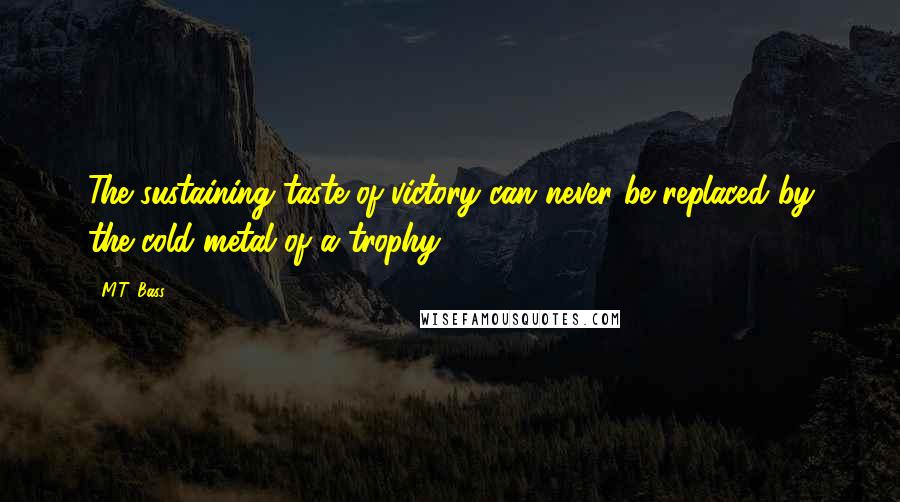 M.T. Bass Quotes: The sustaining taste of victory can never be replaced by the cold metal of a trophy.