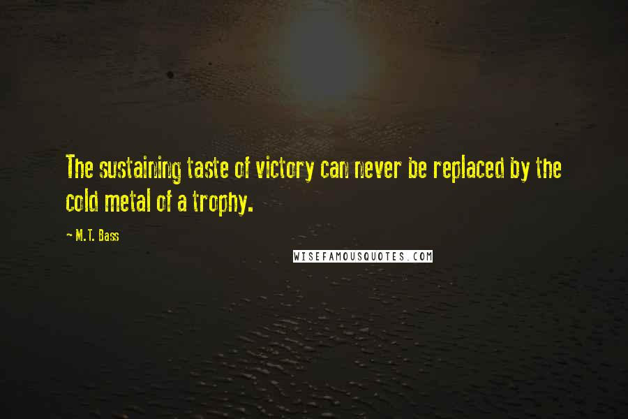 M.T. Bass Quotes: The sustaining taste of victory can never be replaced by the cold metal of a trophy.