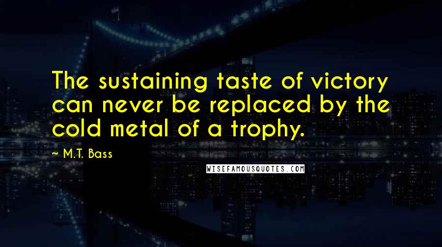 M.T. Bass Quotes: The sustaining taste of victory can never be replaced by the cold metal of a trophy.