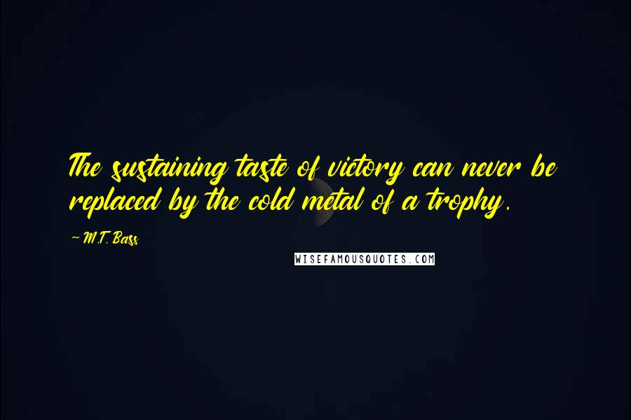 M.T. Bass Quotes: The sustaining taste of victory can never be replaced by the cold metal of a trophy.