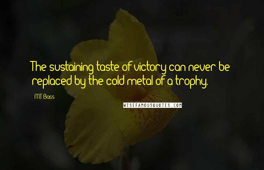 M.T. Bass Quotes: The sustaining taste of victory can never be replaced by the cold metal of a trophy.