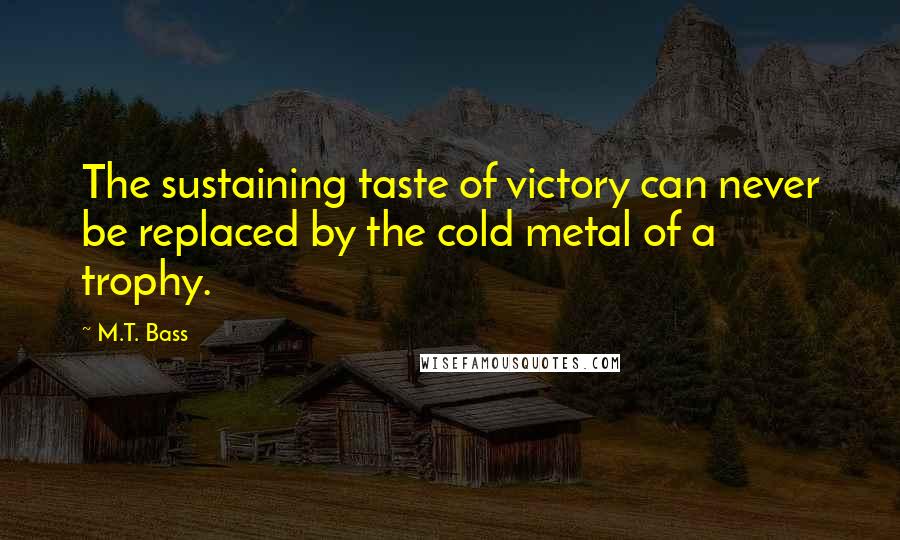 M.T. Bass Quotes: The sustaining taste of victory can never be replaced by the cold metal of a trophy.