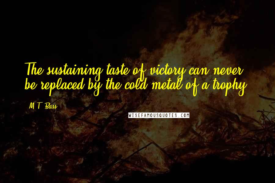 M.T. Bass Quotes: The sustaining taste of victory can never be replaced by the cold metal of a trophy.