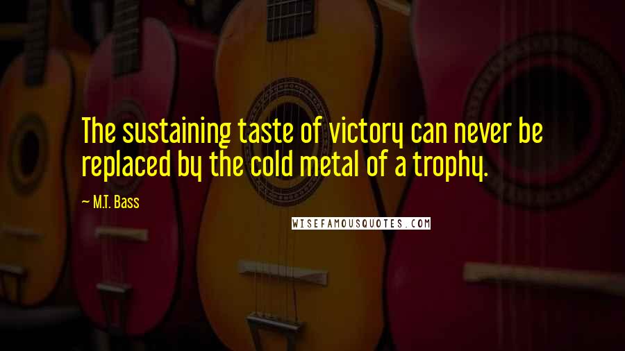 M.T. Bass Quotes: The sustaining taste of victory can never be replaced by the cold metal of a trophy.