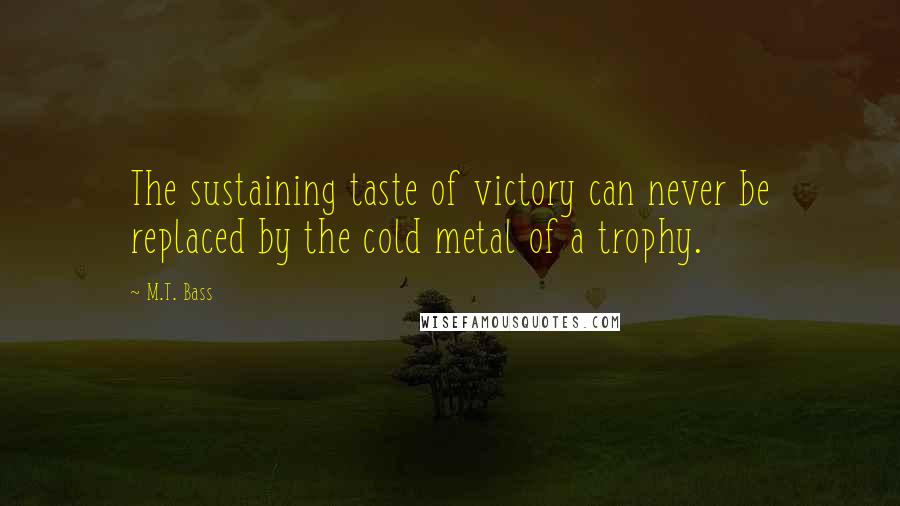 M.T. Bass Quotes: The sustaining taste of victory can never be replaced by the cold metal of a trophy.