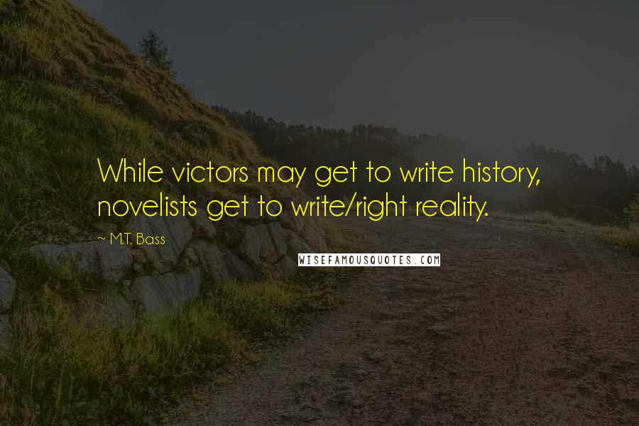 M.T. Bass Quotes: While victors may get to write history, novelists get to write/right reality.