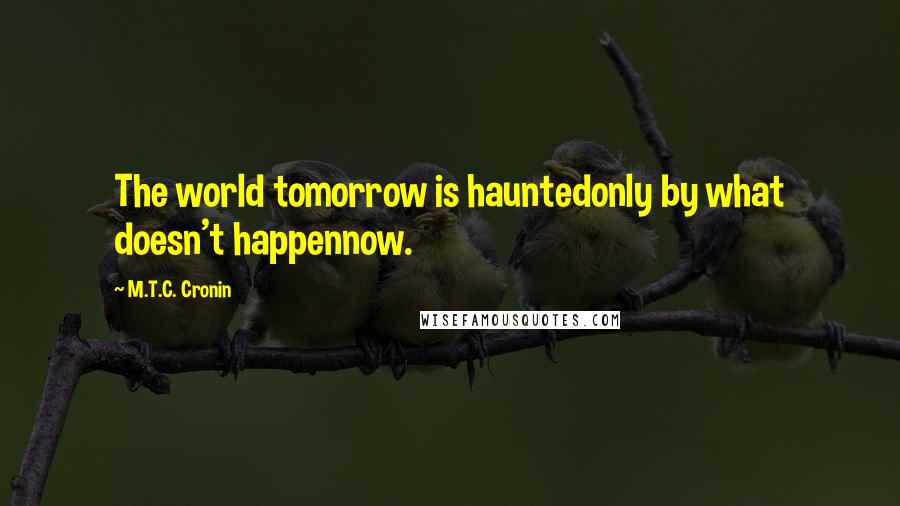 M.T.C. Cronin Quotes: The world tomorrow is hauntedonly by what doesn't happennow.