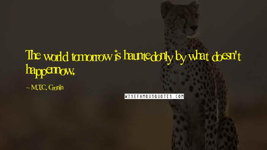 M.T.C. Cronin Quotes: The world tomorrow is hauntedonly by what doesn't happennow.