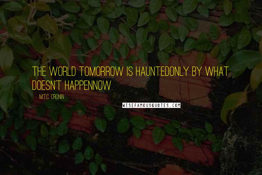 M.T.C. Cronin Quotes: The world tomorrow is hauntedonly by what doesn't happennow.