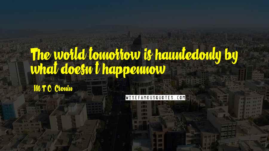 M.T.C. Cronin Quotes: The world tomorrow is hauntedonly by what doesn't happennow.