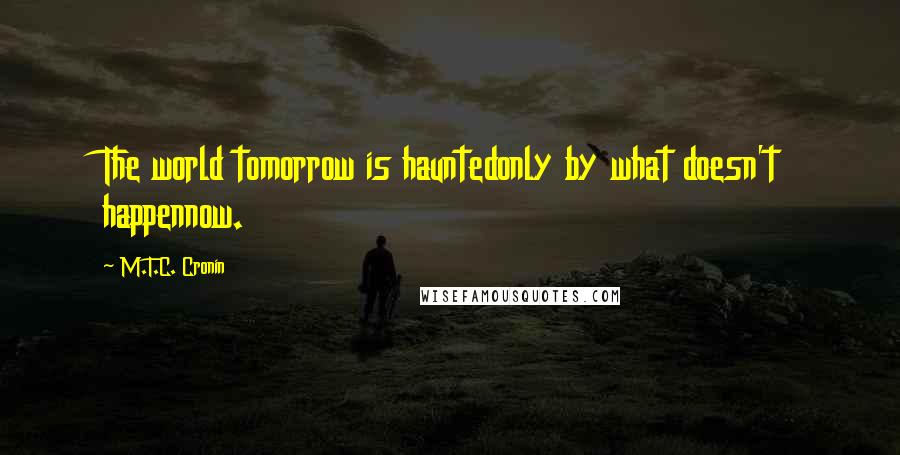 M.T.C. Cronin Quotes: The world tomorrow is hauntedonly by what doesn't happennow.