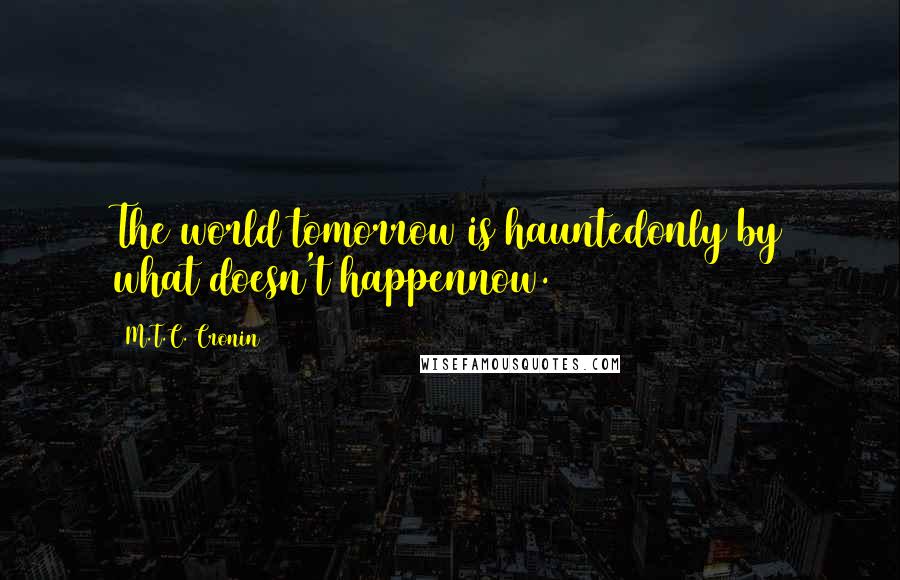 M.T.C. Cronin Quotes: The world tomorrow is hauntedonly by what doesn't happennow.