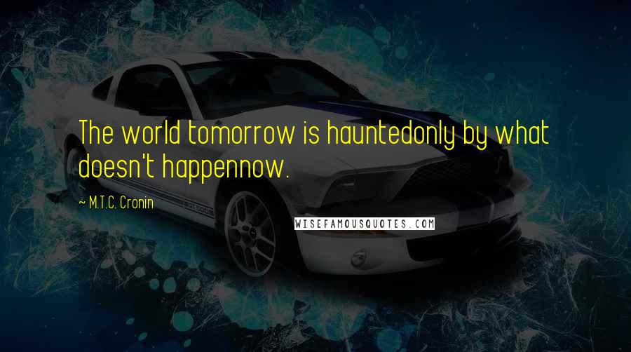 M.T.C. Cronin Quotes: The world tomorrow is hauntedonly by what doesn't happennow.